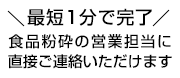 最短1分で完了 食品粉砕の営業担当に直接ご連絡いただけます